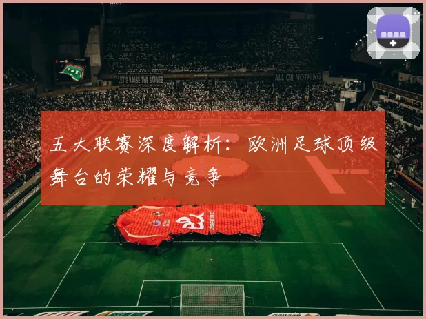 五大联赛深度解析：欧洲足球顶级舞台的荣耀与竞争