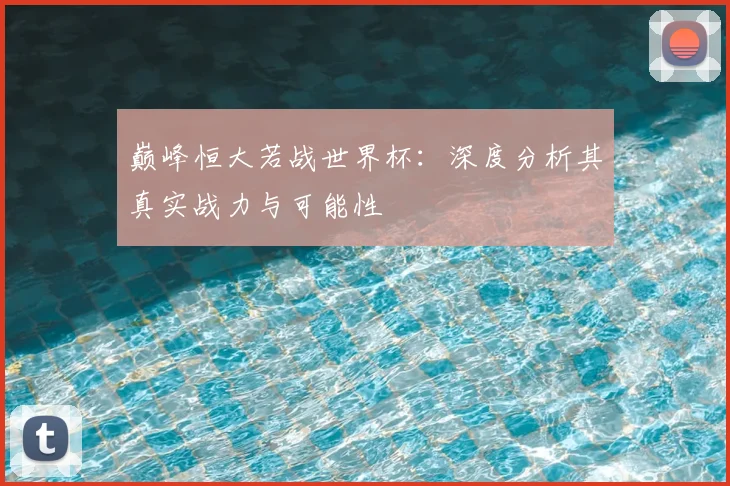 巅峰恒大若战世界杯：深度分析其真实战力与可能性