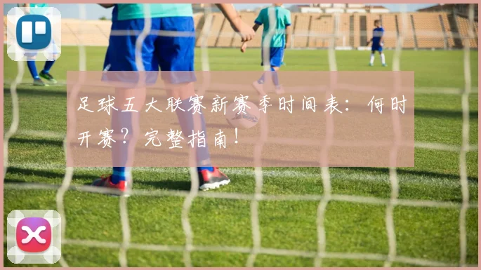 足球五大联赛新赛季时间表:何时开赛?完整指南!