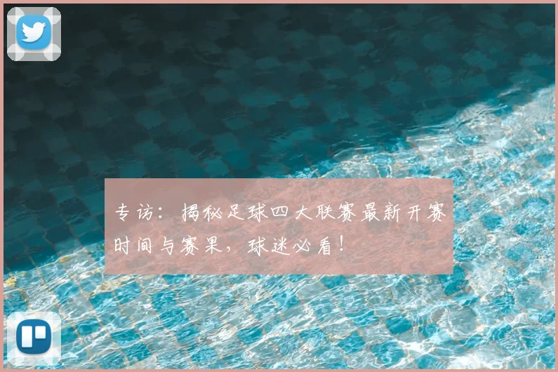 专访:揭秘足球四大联赛最新开赛时间与赛果,球迷必看!