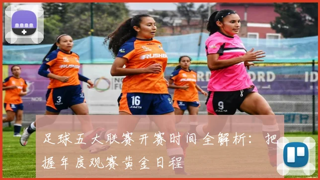 足球五大联赛开赛时间全解析:把握年度观赛黄金日程