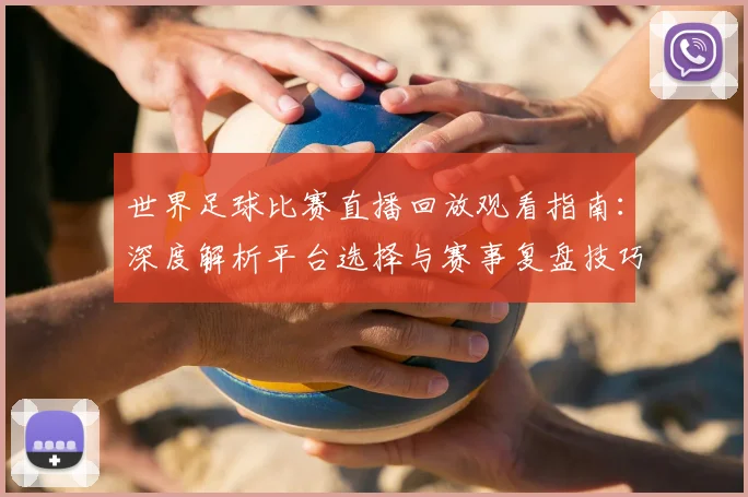 世界足球比赛直播回放观看指南:深度解析平台选择与赛事复盘技巧