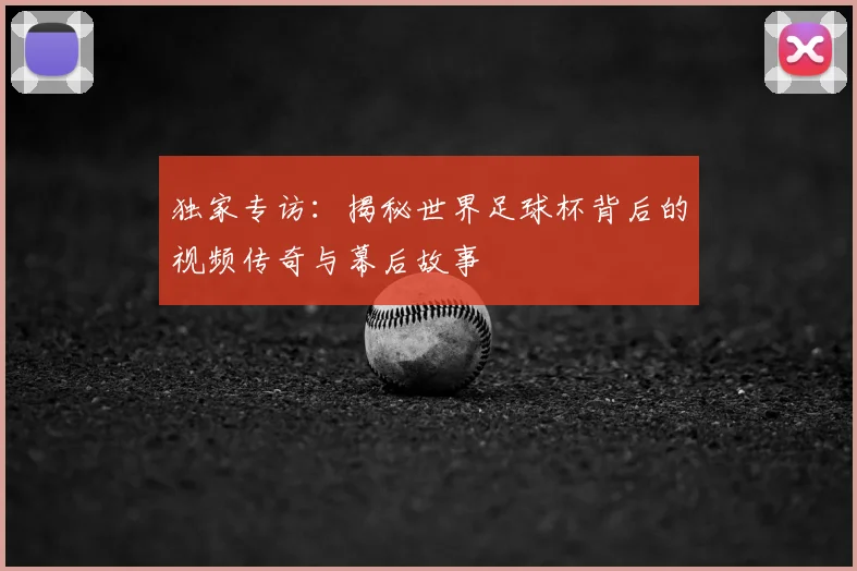 独家专访：揭秘世界足球杯背后的视频传奇与幕后故事