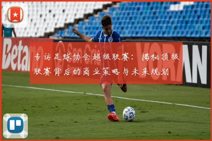 专访足球协会超级联赛：揭秘顶级联赛背后的商业策略与未来规划
