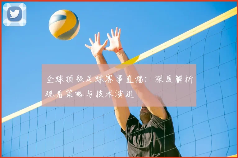 全球顶级足球赛事直播：深度解析观看策略与技术演进