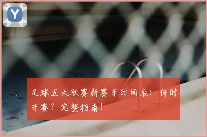 足球五大联赛新赛季时间表：何时开赛？完整指南！