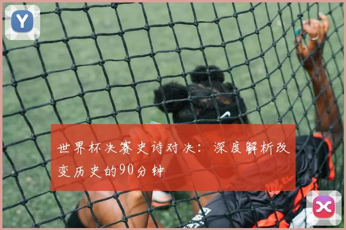 世界杯决赛史诗对决:深度解析改变历史的90分钟