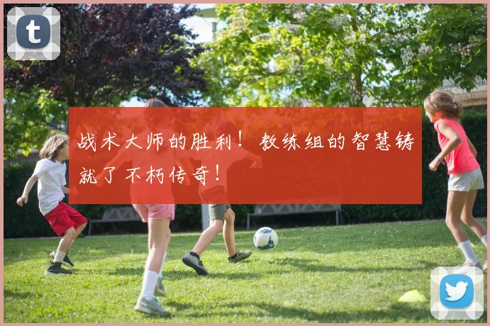 战术大师的胜利!教练组的智慧铸就了不朽传奇!