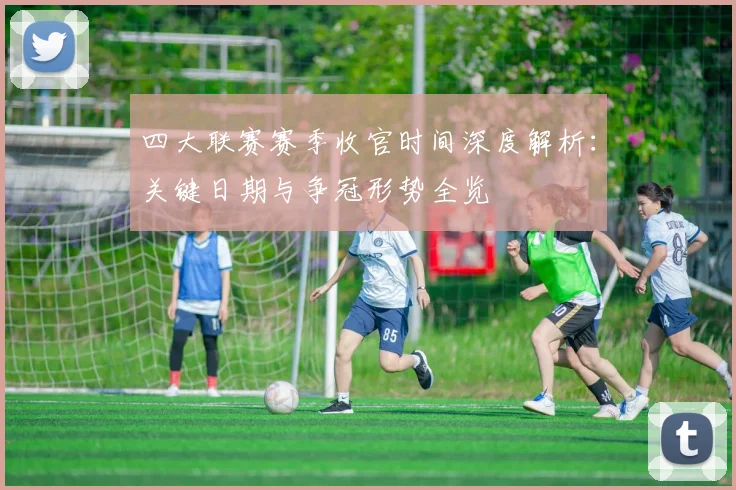 四大联赛赛季收官时间深度解析:关键日期与争冠形势全览