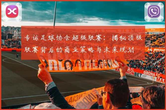 专访足球协会超级联赛：揭秘顶级联赛背后的商业策略与未来规划