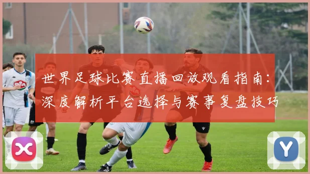 世界足球比赛直播回放观看指南：深度解析平台选择与赛事复盘技巧