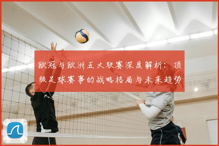 欧冠与欧洲五大联赛深度解析：顶级足球赛事的战略格局与未来趋势