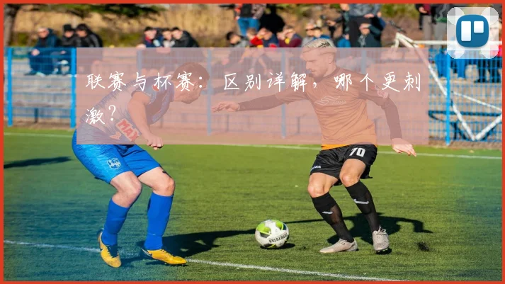 联赛与杯赛：区别详解，哪个更刺激？