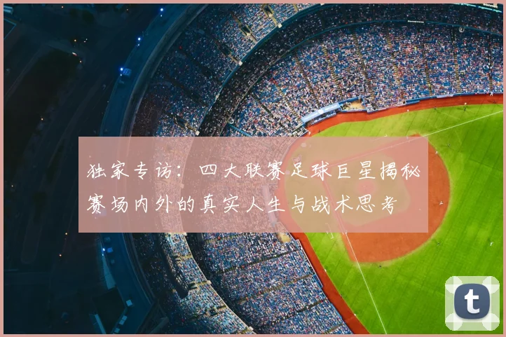 独家专访:四大联赛足球巨星揭秘赛场内外的真实人生与战术思考