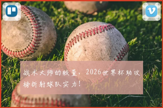 战术大师的较量，2026世界杯助攻榜折射球队实力！
